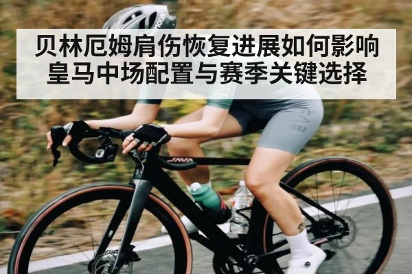 贝林厄姆肩伤恢复进展如何影响皇马中场配置与赛季关键选择